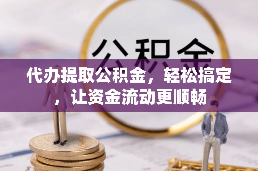 张店代办提取公积金，轻松搞定，让资金流动更顺畅