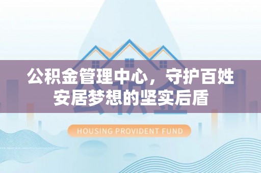 张店公积金管理中心，守护百姓安居梦想的坚实后盾