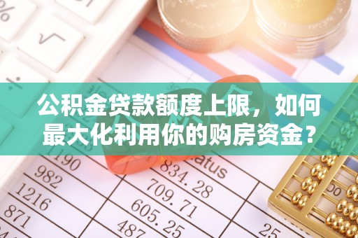 张店公积金贷款额度上限，如何最大化利用你的购房资金？