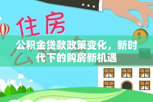 张店公积金贷款政策变化，新时代下的购房新机遇