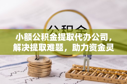 张店小额公积金提取代办公司，解决提取难题，助力资金灵活使用