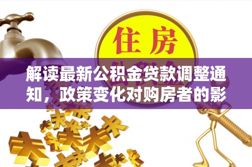 张店解读最新公积金贷款调整通知，政策变化对购房者的影响