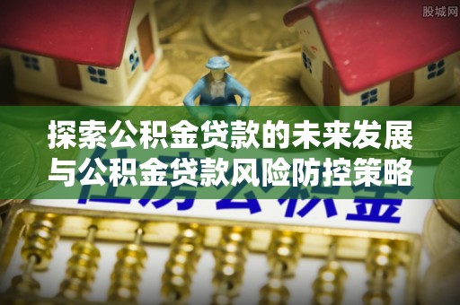 张店探索公积金贷款的未来发展与公积金贷款风险防控策略