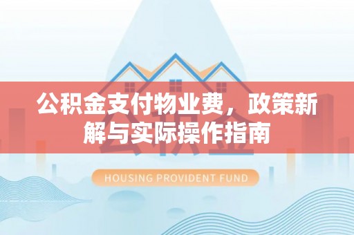 张店公积金支付物业费，政策新解与实际操作指南