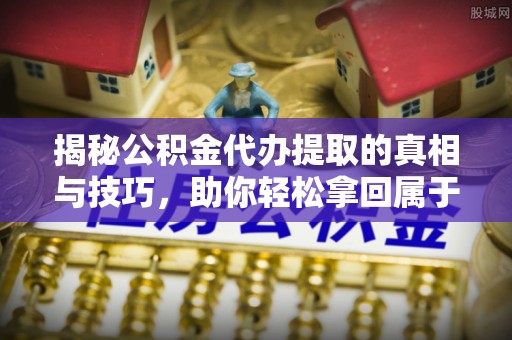 张店揭秘公积金代办提取的真相与技巧，助你轻松拿回属于自己的钱