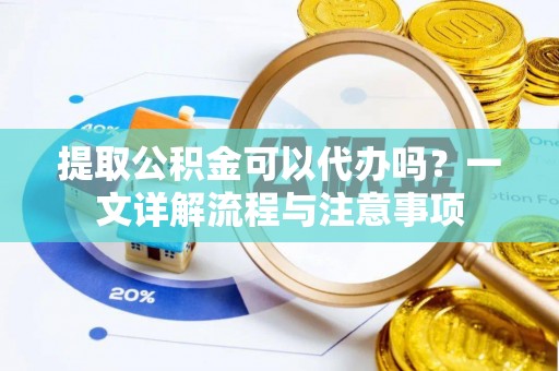 张店提取公积金可以代办吗？一文详解流程与注意事项