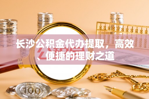 张店长沙公积金代办提取，高效、便捷的理财之道