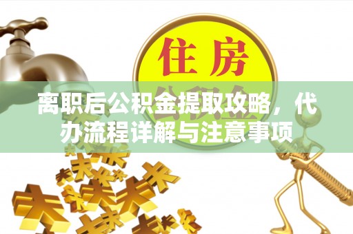 张店离职后公积金提取攻略，代办流程详解与注意事项