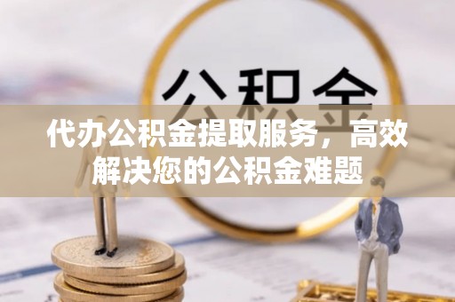 张店代办公积金提取服务，高效解决您的公积金难题