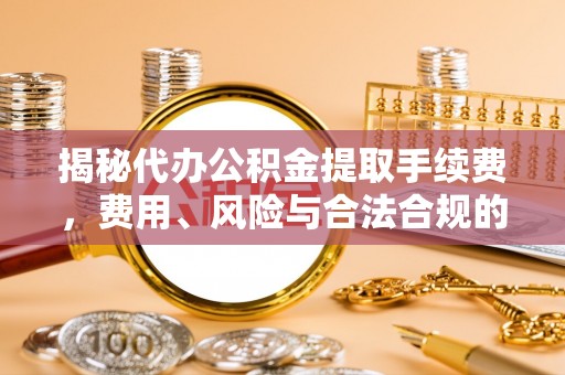 张店揭秘代办公积金提取手续费，费用、风险与合法合规的全解析