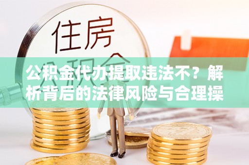 张店公积金代办提取违法不？解析背后的法律风险与合理操作