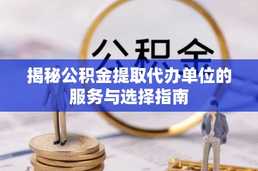 张店揭秘公积金提取代办单位的服务与选择指南