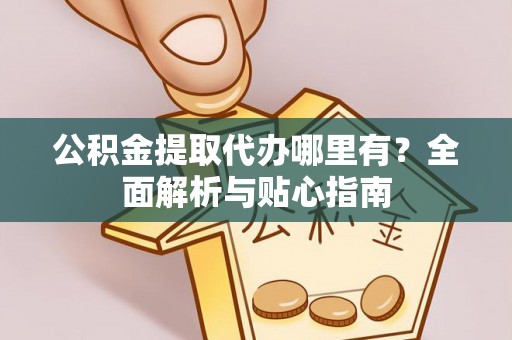 张店公积金提取代办哪里有？全面解析与贴心指南