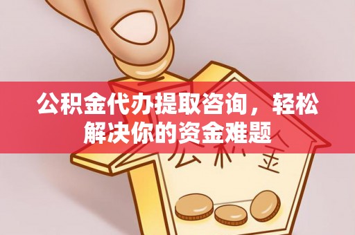张店公积金代办提取咨询，轻松解决你的资金难题