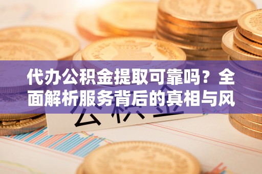 张店代办公积金提取可靠吗？全面解析服务背后的真相与风险