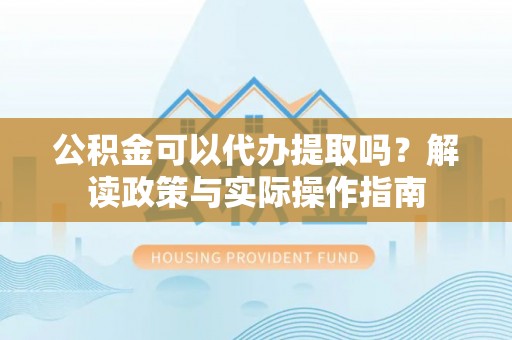 张店公积金可以代办提取吗？解读政策与实际操作指南