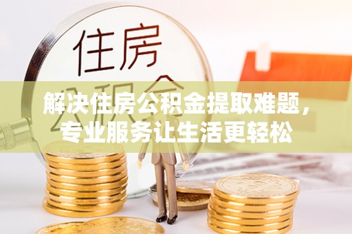 张店解决住房公积金提取难题，专业服务让生活更轻松