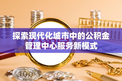 张店探索现代化城市中的公积金管理中心服务新模式