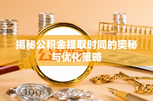 张店揭秘公积金提取时间的奥秘与优化策略
