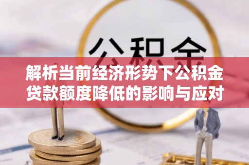 张店解析当前经济形势下公积金贷款额度降低的影响与应对策略