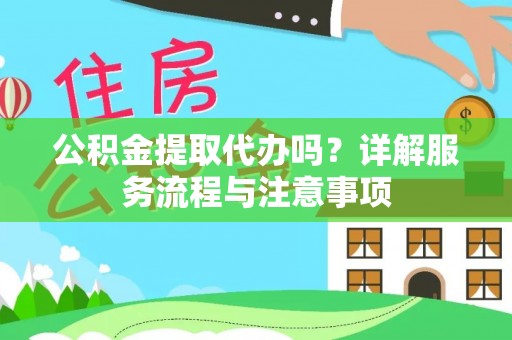 张店公积金提取代办吗？详解服务流程与注意事项