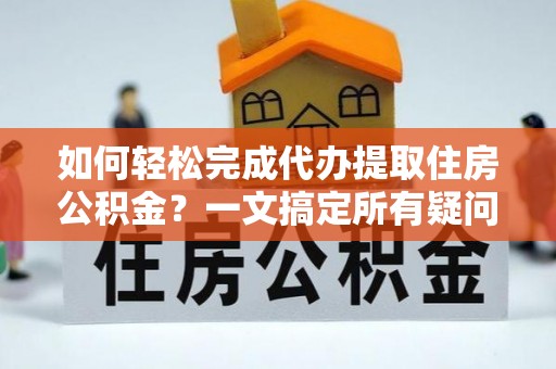 张店如何轻松完成代办提取住房公积金？一文搞定所有疑问