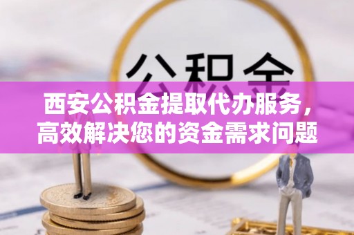 张店西安公积金提取代办服务，高效解决您的资金需求问题