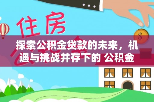 张店探索公积金贷款的未来，机遇与挑战并存下的 公积金贷款风险防控