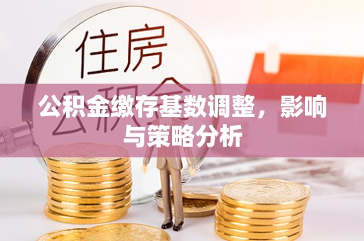 张店公积金缴存基数调整，影响与策略分析