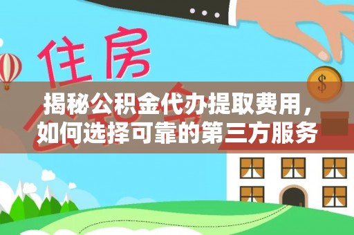 张店揭秘公积金代办提取费用，如何选择可靠的第三方服务