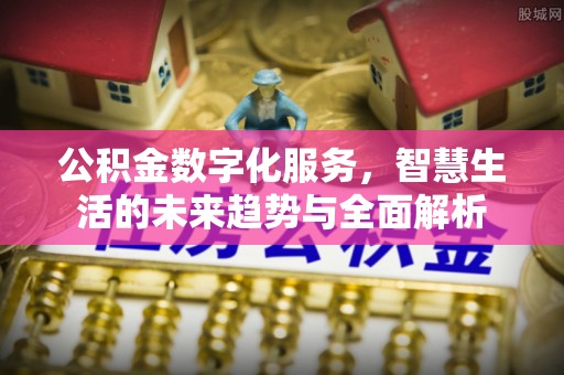 张店公积金数字化服务，智慧生活的未来趋势与全面解析