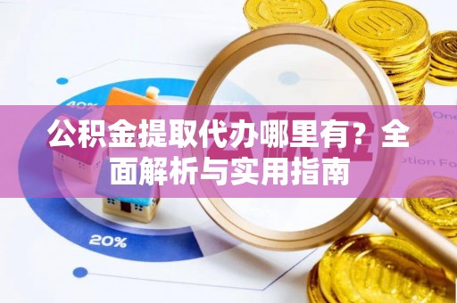 张店公积金提取代办哪里有？全面解析与实用指南