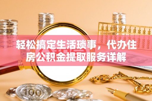 张店轻松搞定生活琐事，代办住房公积金提取服务详解
