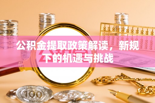 张店公积金提取政策解读，新规下的机遇与挑战