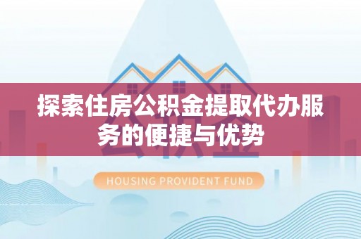 张店探索住房公积金提取代办服务的便捷与优势