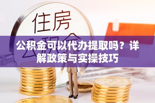 张店公积金可以代办提取吗？详解政策与实操技巧