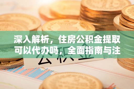 张店深入解析，住房公积金提取可以代办吗，全面指南与注意事项