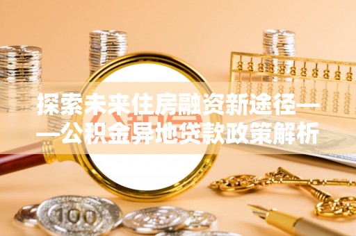 张店探索未来住房融资新途径——公积金异地贷款政策解析与实践
