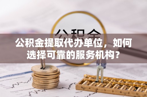 张店公积金提取代办单位，如何选择可靠的服务机构？