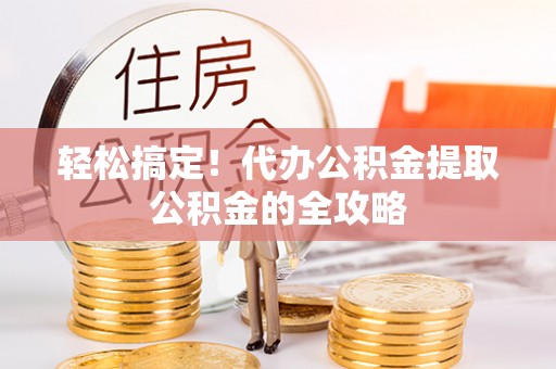 张店轻松搞定！代办公积金提取公积金的全攻略