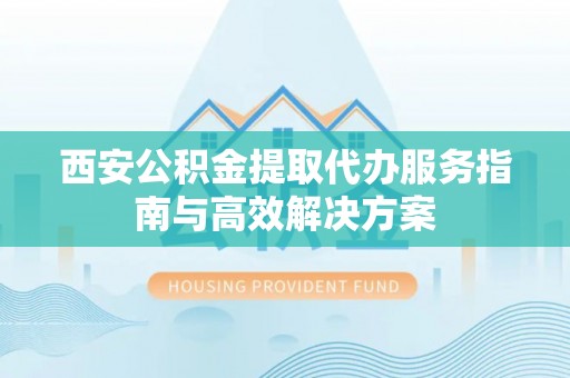 张店西安公积金提取代办服务指南与高效解决方案
