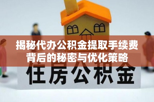 张店揭秘代办公积金提取手续费背后的秘密与优化策略