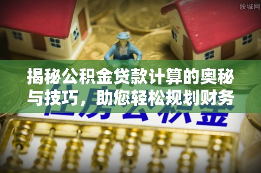 张店揭秘公积金贷款计算的奥秘与技巧，助您轻松规划财务未来