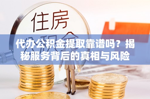 张店代办公积金提取靠谱吗？揭秘服务背后的真相与风险