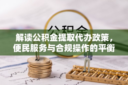 张店解读公积金提取代办政策，便民服务与合规操作的平衡之道