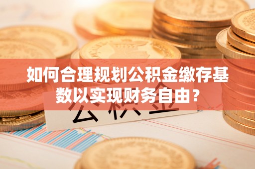 张店如何合理规划公积金缴存基数以实现财务自由？