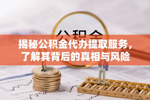 张店揭秘公积金代办提取服务，了解其背后的真相与风险
