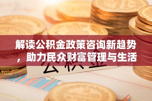 张店解读公积金政策咨询新趋势，助力民众财富管理与生活规划