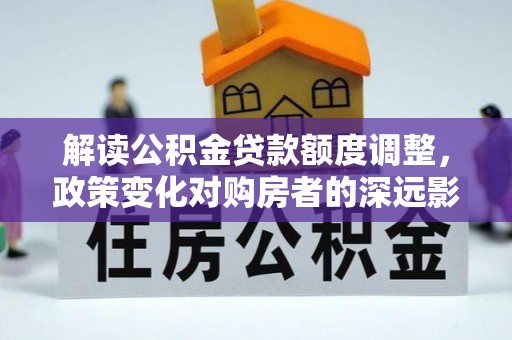 张店解读公积金贷款额度调整，政策变化对购房者的深远影响