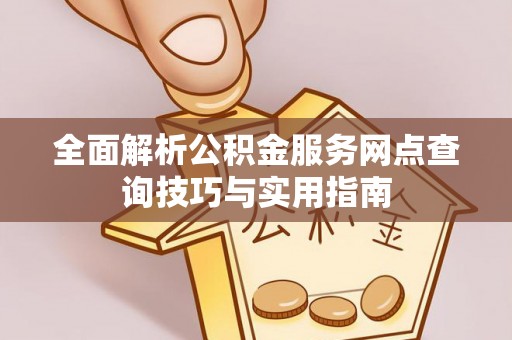 张店全面解析公积金服务网点查询技巧与实用指南